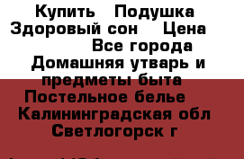  Купить : Подушка «Здоровый сон» › Цена ­ 22 190 - Все города Домашняя утварь и предметы быта » Постельное белье   . Калининградская обл.,Светлогорск г.